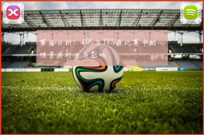赛后分析：JDG与TES在比赛中的心理素质对决与影响