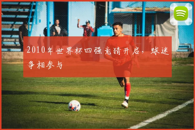 2010年世界杯四强竞猜开启，球迷争相参与