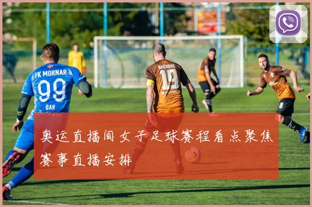 奥运直播间女子足球赛程看点聚焦赛事直播安排