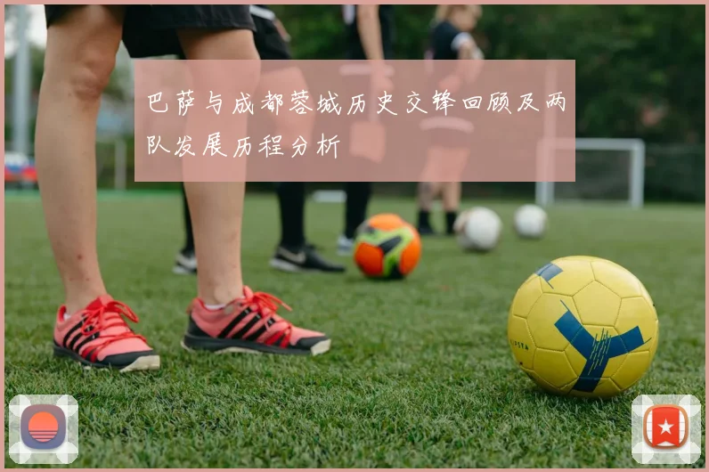 巴萨与成都蓉城历史交锋回顾及两队发展历程分析