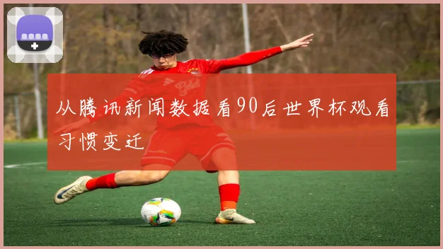 从腾讯新闻数据看90后世界杯观看习惯变迁