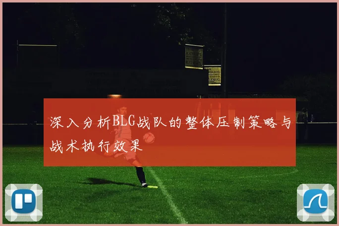 深入分析BLG战队的整体压制策略与战术执行效果