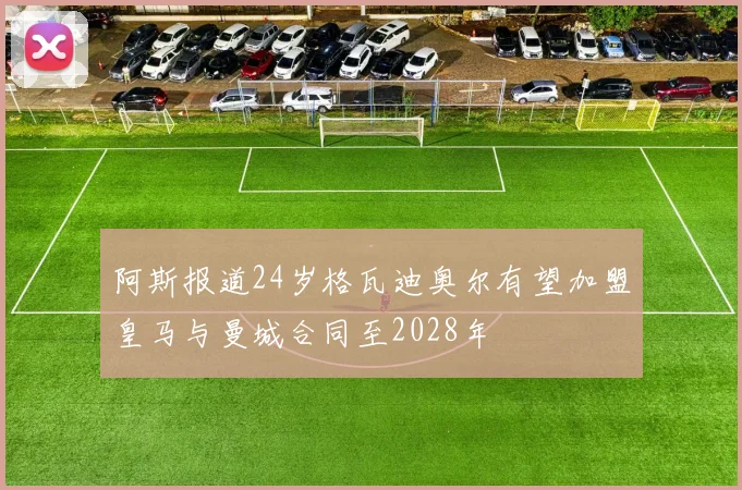阿斯报道24岁格瓦迪奥尔有望加盟皇马与曼城合同至2028年
