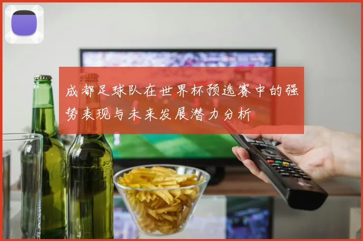 成都足球队在世界杯预选赛中的强势表现与未来发展潜力分析