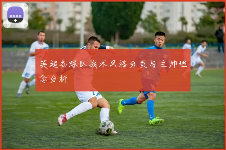 英超各球队战术风格分类与主帅理念分析