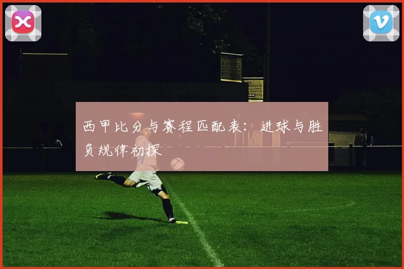 西甲比分与赛程匹配表：进球与胜负规律初探