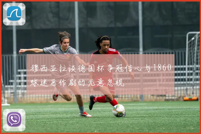 穆西亚拉谈德国杯争冠信心与1860球迷恶作剧的无意忽视