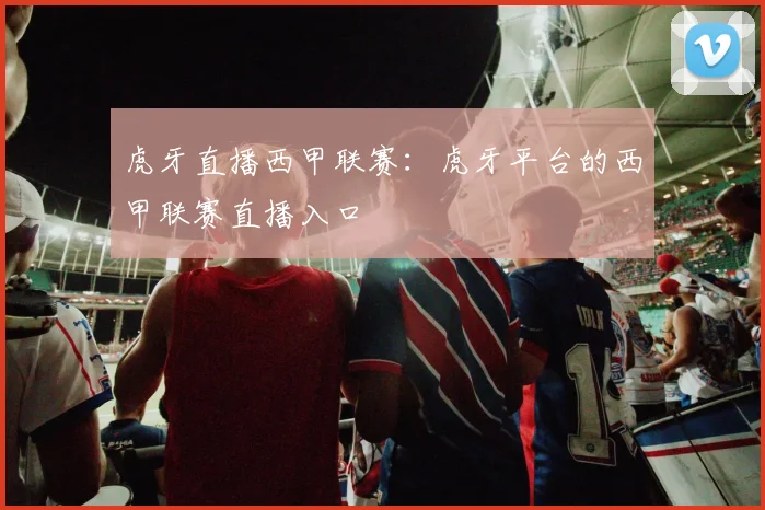 虎牙直播西甲联赛：虎牙平台的西甲联赛直播入口