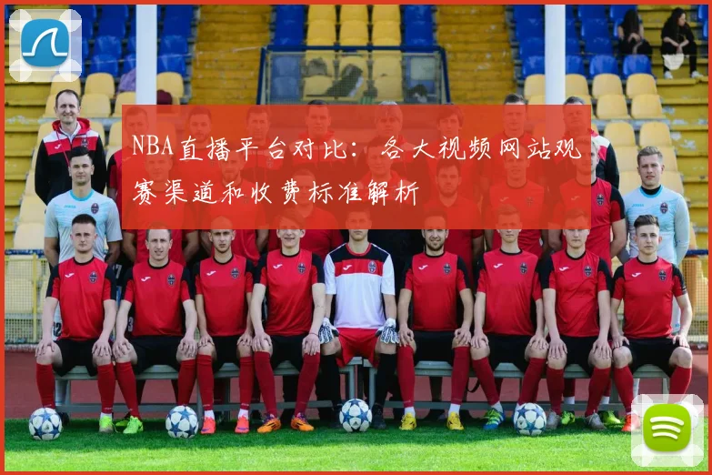 NBA直播平台对比：各大视频网站观赛渠道和收费标准解析