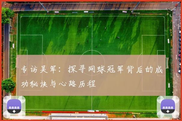 专访吴军：探寻网球冠军背后的成功秘诀与心路历程