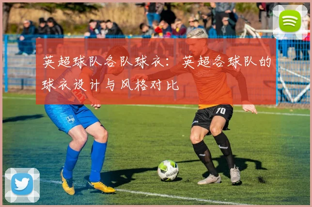 英超球队各队球衣：英超各球队的球衣设计与风格对比