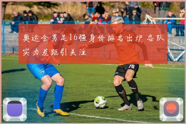 奥运会男足16强身价排名出炉 各队实力差距引关注
