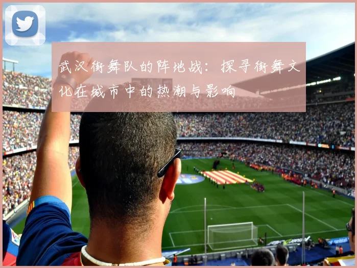 武汉街舞队的阵地战：探寻街舞文化在城市中的热潮与影响