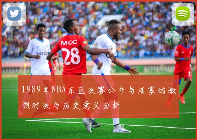 1989年NBA东区决赛公牛与活塞的激烈对决与历史意义分析