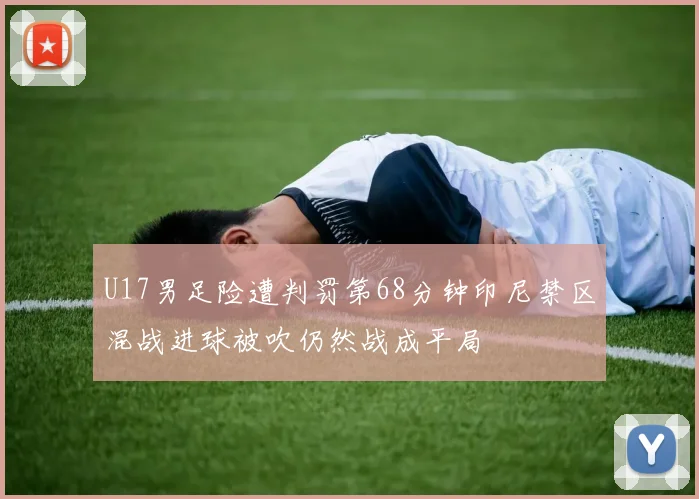 U17男足险遭判罚第68分钟印尼禁区混战进球被吹仍然战成平局