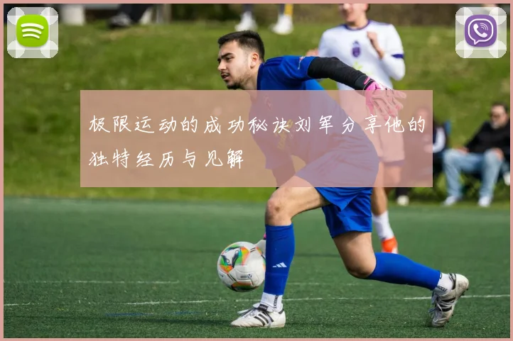 极限运动的成功秘诀刘军分享他的独特经历与见解