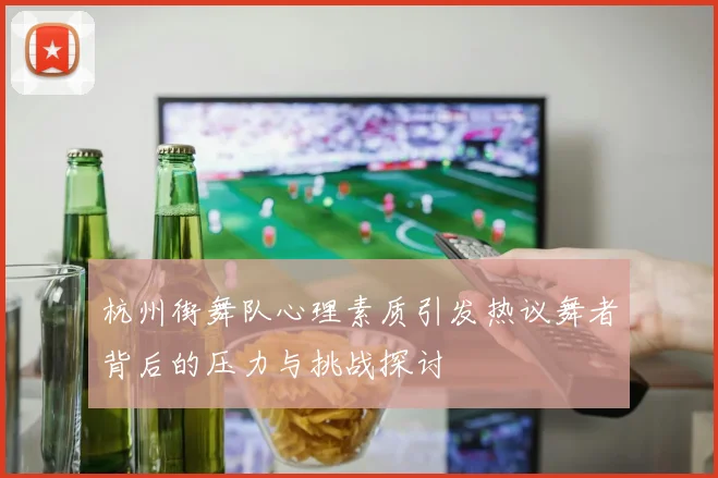 杭州街舞队心理素质引发热议舞者背后的压力与挑战探讨
