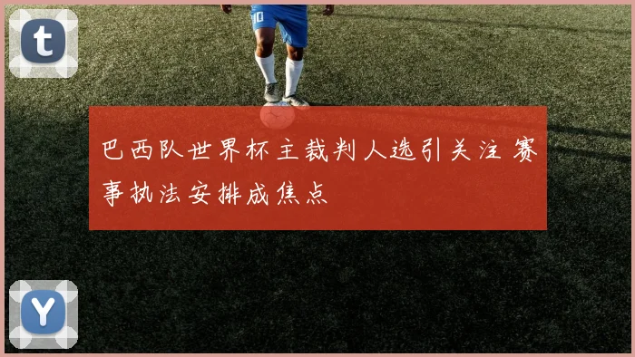 巴西队世界杯主裁判人选引关注 赛事执法安排成焦点